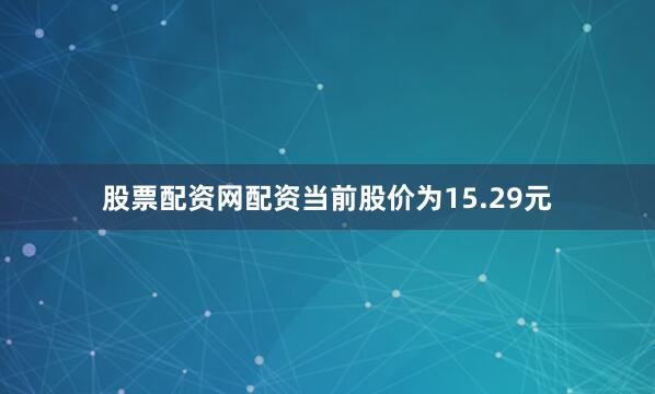 股票配资网配资当前股价为15.29元