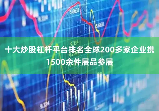 十大炒股杠杆平台排名全球200多家企业携1500余件展品参展