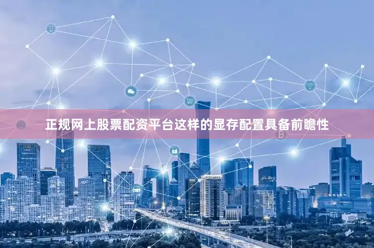 正规网上股票配资平台这样的显存配置具备前瞻性