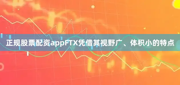 正规股票配资appFTX凭借其视野广、体积小的特点