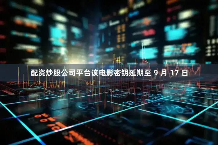 配资炒股公司平台该电影密钥延期至 9 月 17 日