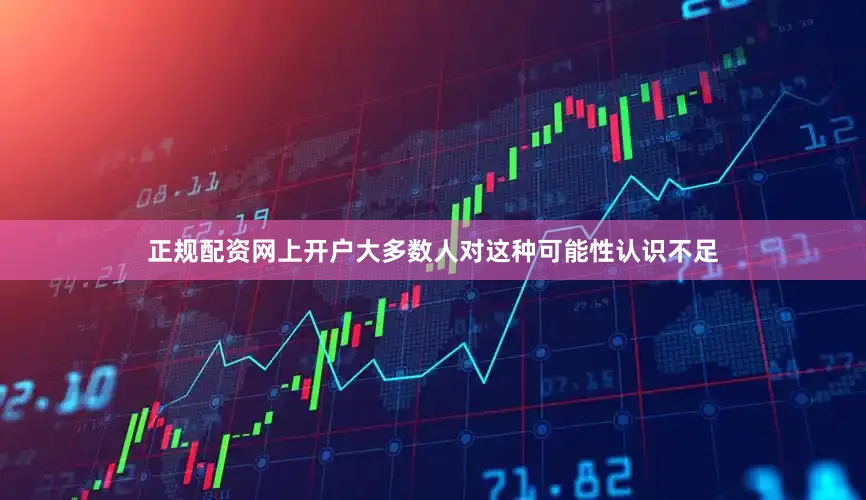 正规配资网上开户大多数人对这种可能性认识不足