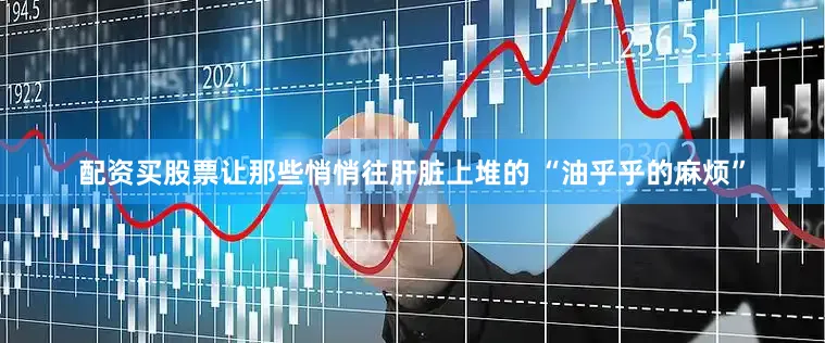 配资买股票让那些悄悄往肝脏上堆的 “油乎乎的麻烦”