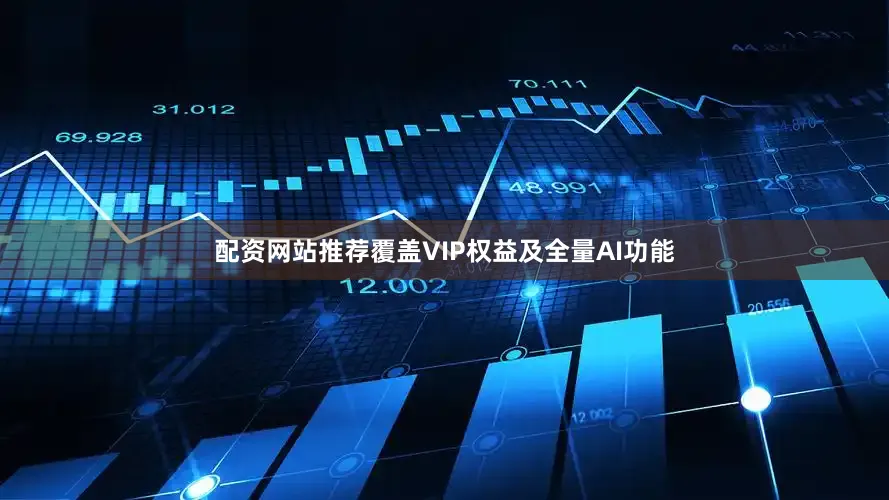 配资网站推荐覆盖VIP权益及全量AI功能