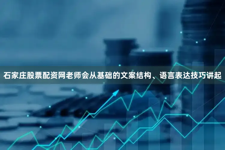 石家庄股票配资网老师会从基础的文案结构、语言表达技巧讲起