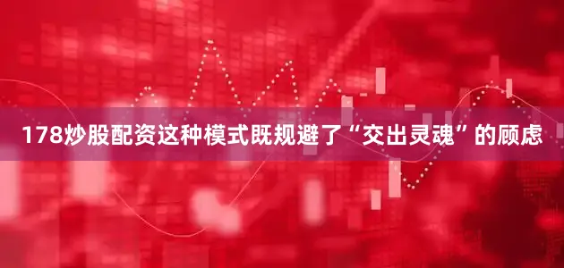 178炒股配资这种模式既规避了“交出灵魂”的顾虑