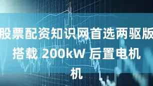 股票配资知识网首选两驱版搭载 200kW 后置电机