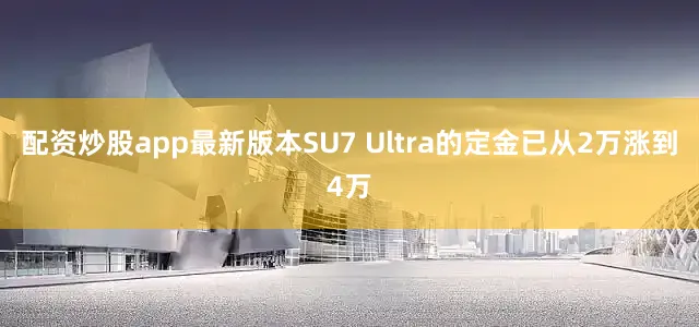 配资炒股app最新版本SU7 Ultra的定金已从2万涨到4万