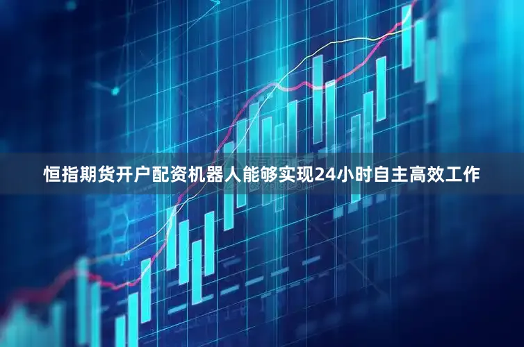 恒指期货开户配资机器人能够实现24小时自主高效工作