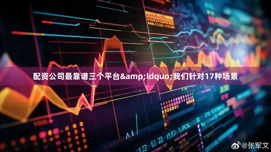 配资公司最靠谱三个平台&ldquo;我们针对17种场景