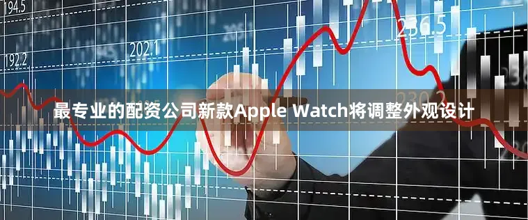 最专业的配资公司新款Apple Watch将调整外观设计