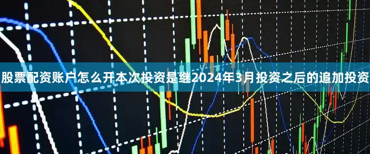 股票配资账户怎么开本次投资是继2024年3月投资之后的追加投资