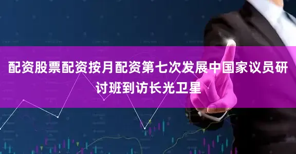 配资股票配资按月配资第七次发展中国家议员研讨班到访长光卫星
