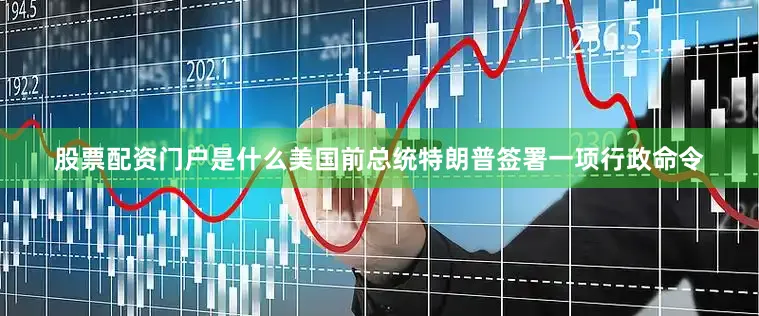 股票配资门户是什么美国前总统特朗普签署一项行政命令