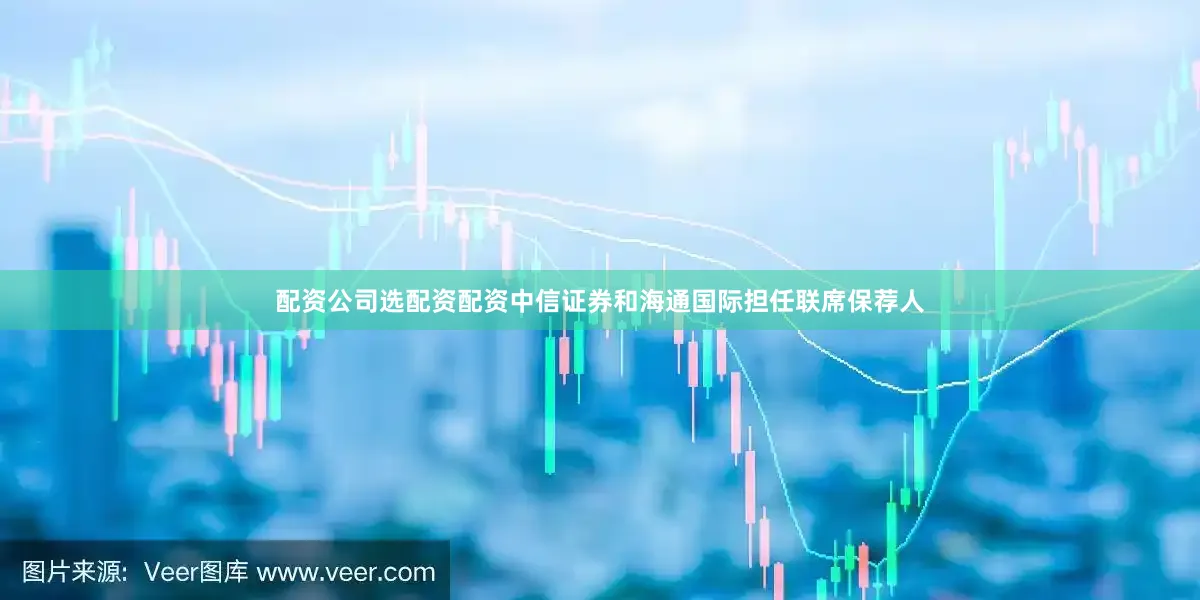 配资公司选配资配资中信证券和海通国际担任联席保荐人