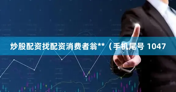 炒股配资找配资消费者翁**（手机尾号 1047