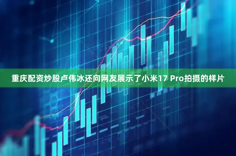 重庆配资炒股卢伟冰还向网友展示了小米17 Pro拍摄的样片