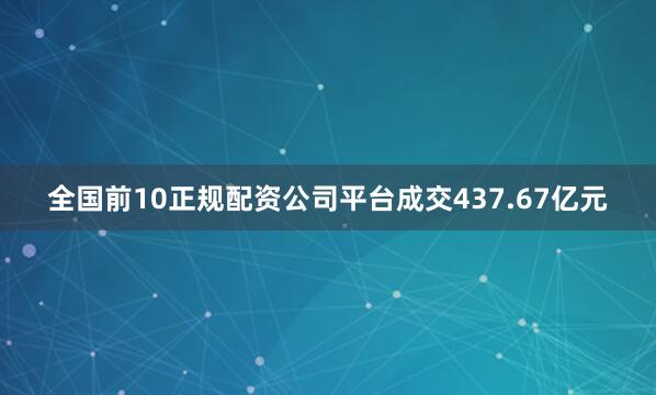 全国前10正规配资公司平台成交437.67亿元