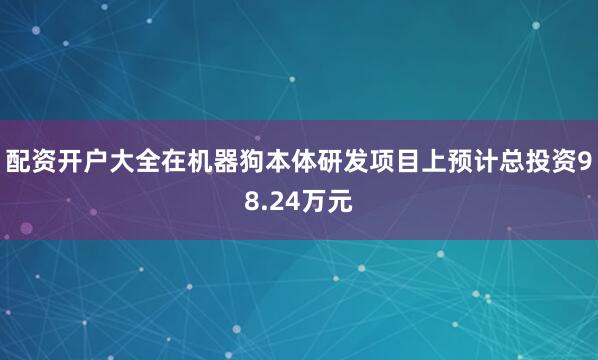 配资开户大全在机器狗本体研发项目上预计总投资98.24万元