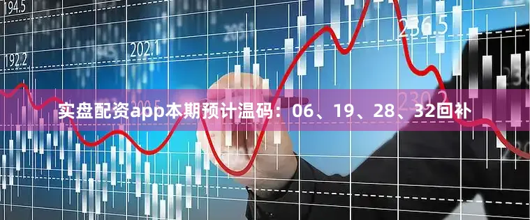 实盘配资app本期预计温码：06、19、28、32回补