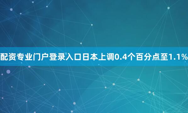 配资专业门户登录入口日本上调0.4个百分点至1.1%