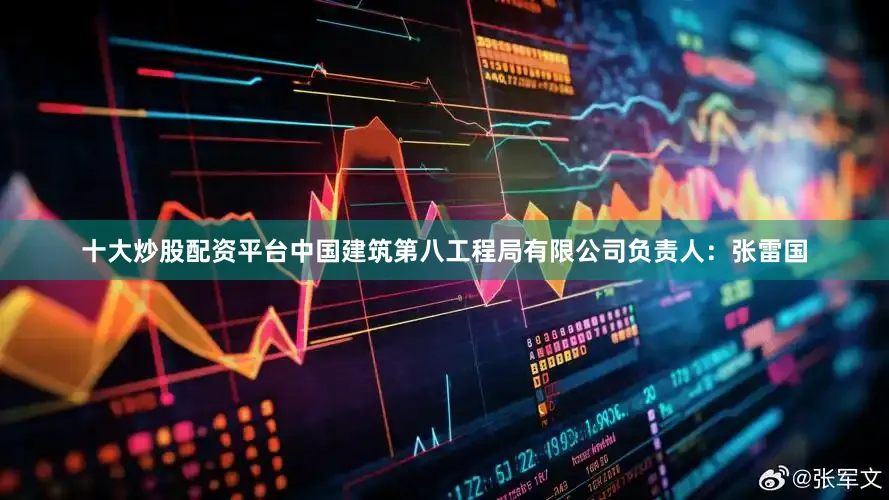 十大炒股配资平台中国建筑第八工程局有限公司负责人：张雷国