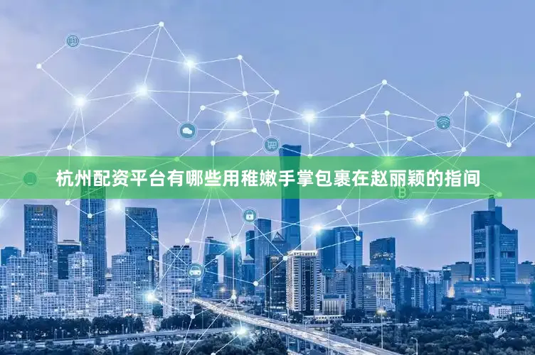 杭州配资平台有哪些用稚嫩手掌包裹在赵丽颖的指间