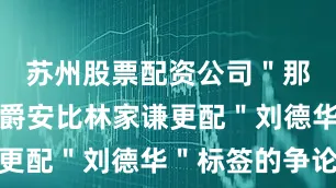 苏州股票配资公司＂那些认为吕爵安比林家谦更配＂刘德华＂标签的争论