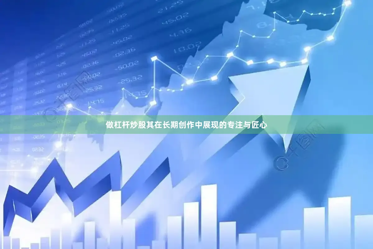 做杠杆炒股其在长期创作中展现的专注与匠心