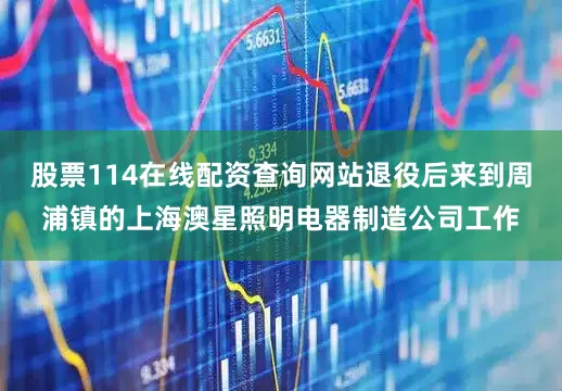 股票114在线配资查询网站退役后来到周浦镇的上海澳星照明电器制造公司工作