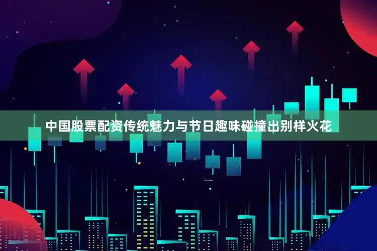 中国股票配资传统魅力与节日趣味碰撞出别样火花