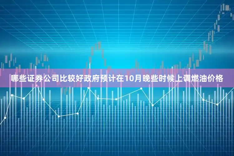 哪些证券公司比较好政府预计在10月晚些时候上调燃油价格