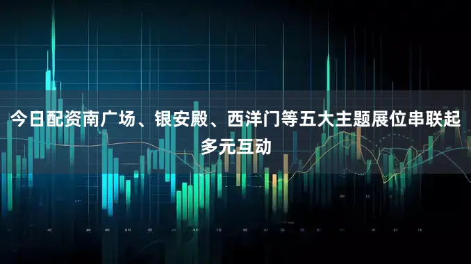 今日配资南广场、银安殿、西洋门等五大主题展位串联起多元互动