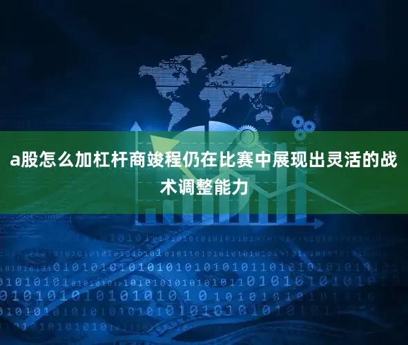a股怎么加杠杆商竣程仍在比赛中展现出灵活的战术调整能力