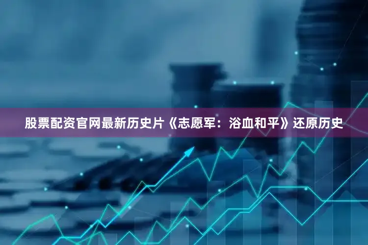 股票配资官网最新历史片《志愿军：浴血和平》还原历史
