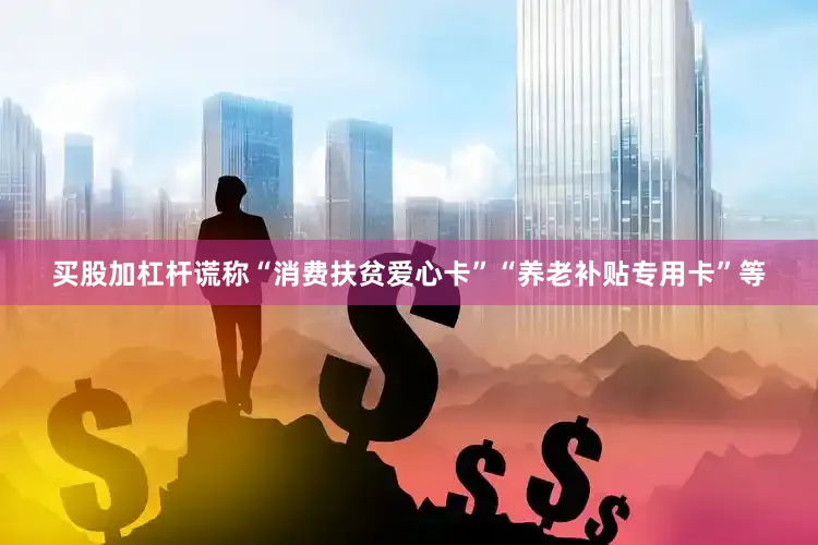 买股加杠杆谎称“消费扶贫爱心卡”“养老补贴专用卡”等