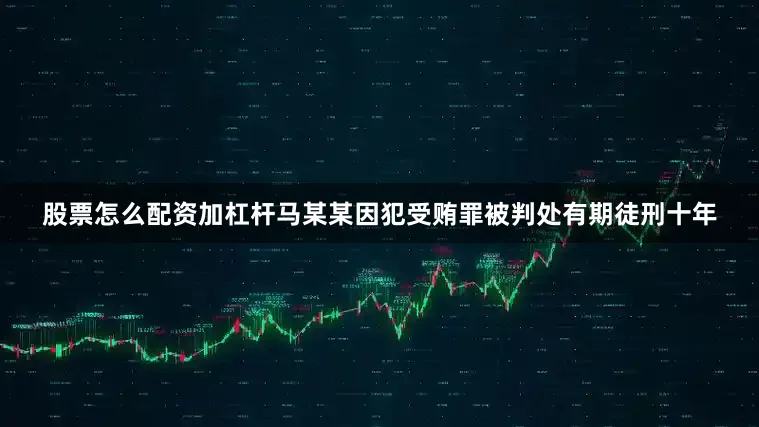 股票怎么配资加杠杆马某某因犯受贿罪被判处有期徒刑十年