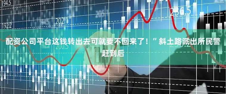 配资公司平台这钱转出去可就要不回来了！”斜土路派出所民警赶到后